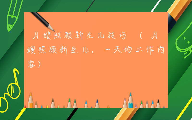 月嫂照顾新生儿技巧 (月嫂照顾新生儿,一天的工作内容)